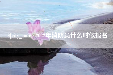 海北2022年消防员什么时候报名