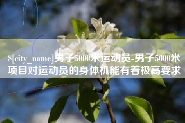 海北男子5000米运动员-男子5000米项目对运动员的身体机能有着极高要求