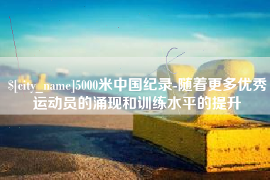 海北5000米中国纪录-随着更多优秀运动员的涌现和训练水平的提升