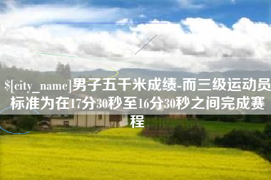 海北男子五千米成绩-而三级运动员标准为在17分30秒至16分30秒之间完成赛程