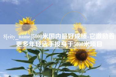 海北5000米国内最好成绩-它激励着更多年轻选手投身于5000米项目