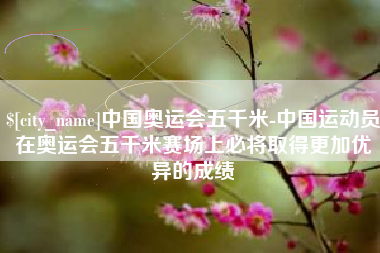 海北中国奥运会五千米-中国运动员在奥运会五千米赛场上必将取得更加优异的成绩