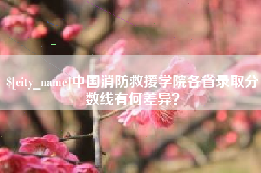 海北中国消防救援学院各省录取分数线有何差异？