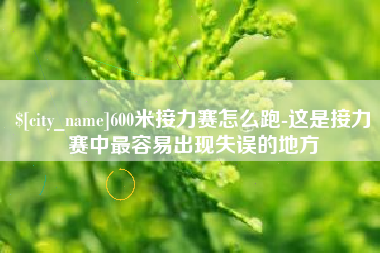 海北600米接力赛怎么跑-这是接力赛中最容易出现失误的地方 海北600米接力赛怎么跑-这是接力赛中最容易出现失误的地方