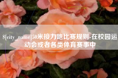 海北50米接力跑比赛规则-在校园运动会或者各类体育赛事中
