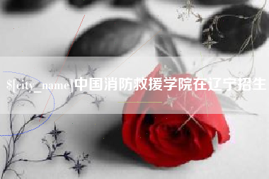 海北中国消防救援学院在辽宁招生