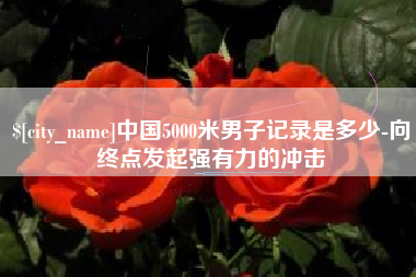 海北中国5000米男子记录是多少-向终点发起强有力的冲击