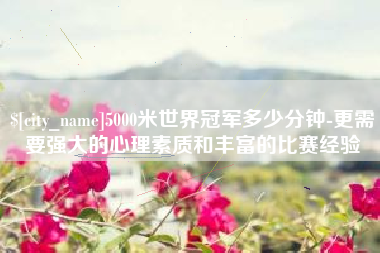 海北5000米世界冠军多少分钟-更需要强大的心理素质和丰富的比赛经验
