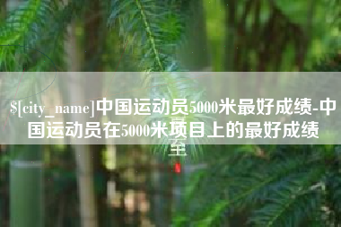 海北中国运动员5000米最好成绩-中国运动员在5000米项目上的最好成绩