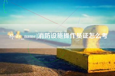 海北消防设施操作员证怎么考
