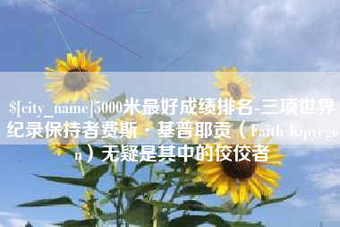 海北5000米最好成绩排名-三项世界纪录保持者费斯·基普耶贡（Faith Kipyegon）无疑是其中的佼佼者