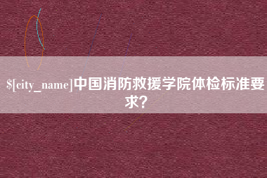 海北中国消防救援学院体检标准要求？