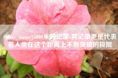 海北5000米的记录-其记录更是代表着人类在这个距离上不断突破的极限