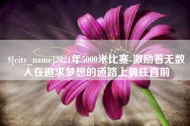 海北2021年5000米比赛-激励着无数人在追求梦想的道路上勇往直前