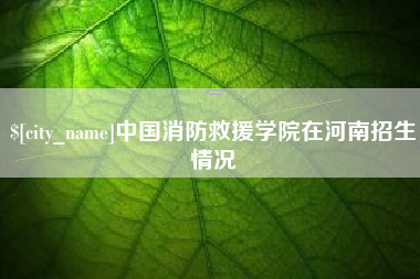海北中国消防救援学院在河南招生情况