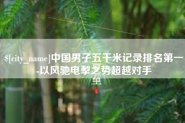 海北中国男子五千米记录排名第一-以风驰电掣之势超越对手