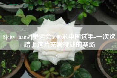 海北奥运会5000米中国选手-一次次踏上这片充满挑战的赛场