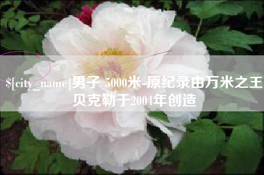 海北男子 5000米-原纪录由万米之王贝克勒于2004年创造