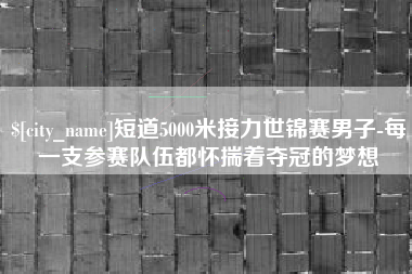 海北短道5000米接力世锦赛男子-每一支参赛队伍都怀揣着夺冠的梦想