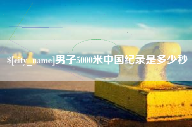海北男子5000米中国纪录是多少秒