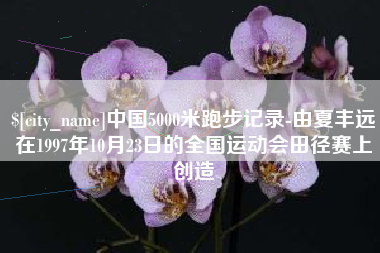 海北中国5000米跑步记录-由夏丰远在1997年10月23日的全国运动会田径赛上创造