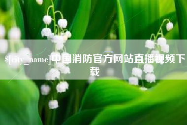 海北中国消防官方网站直播视频下载