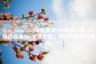 海北2020短道速滑3000米接力赛-2020短道速滑3000米接力赛：冰上的速度与激情