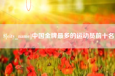 海北中国金牌最多的运动员前十名