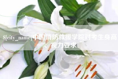 海北中国消防救援学院对考生身高、视力要求