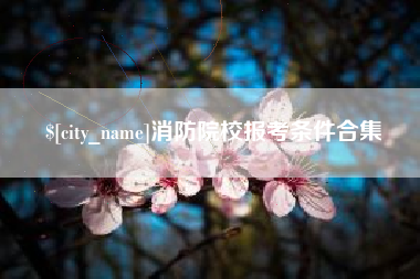 海北消防院校报考条件合集