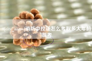 海北消防中控证怎么考取多大年龄能考